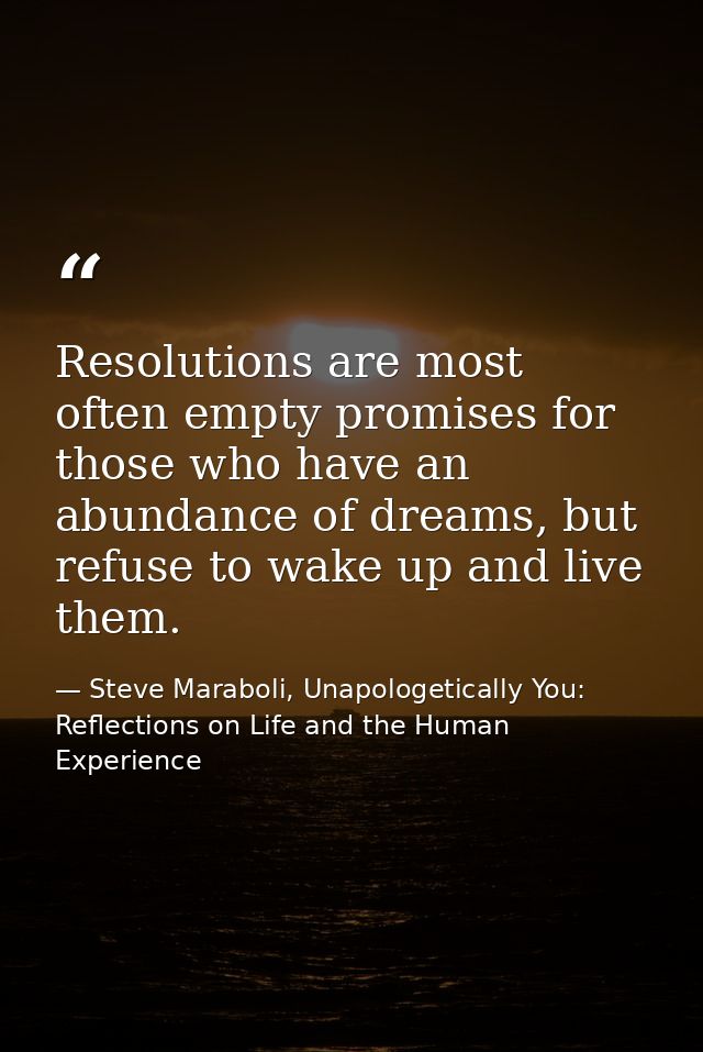 Resolutions are most often empty promises for those who have an abundance of dreams, but refuse to wake up and live them — Steve Maraboli, Unapologetically You: Reflections on Life and the Human Experience