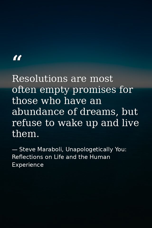Resolutions are most often empty promises for those who have an abundance of dreams, but refuse to wake up and live them — Steve Maraboli, Unapologetically You: Reflections on Life and the Human Experience