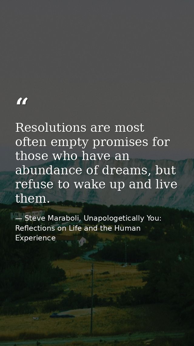 Resolutions are most often empty promises for those who have an abundance of dreams, but refuse to wake up and live them — Steve Maraboli, Unapologetically You: Reflections on Life and the Human Experience