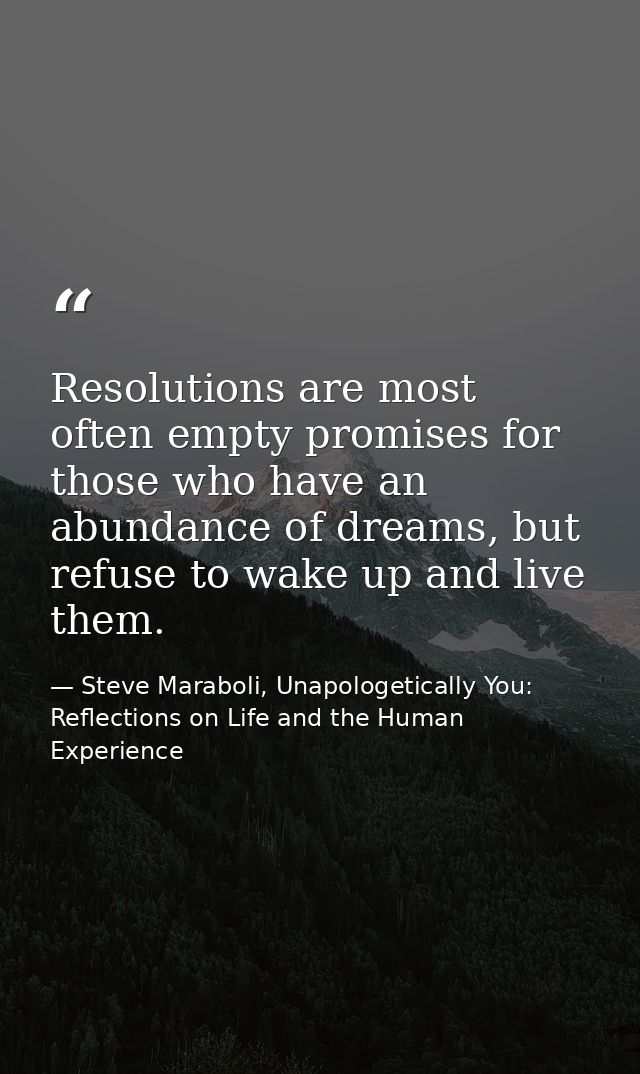 Resolutions are most often empty promises for those who have an abundance of dreams, but refuse to wake up and live them — Steve Maraboli, Unapologetically You: Reflections on Life and the Human Experience