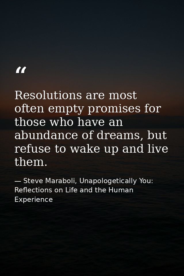 Resolutions are most often empty promises for those who have an abundance of dreams, but refuse to wake up and live them — Steve Maraboli, Unapologetically You: Reflections on Life and the Human Experience