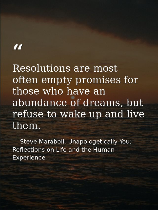 Resolutions are most often empty promises for those who have an abundance of dreams, but refuse to wake up and live them — Steve Maraboli, Unapologetically You: Reflections on Life and the Human Experience