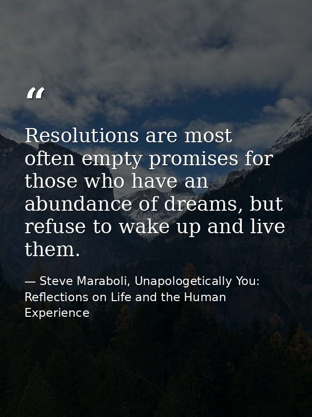 Resolutions are most often empty promises for those who have an abundance of dreams, but refuse to wake up and live them — Steve Maraboli, Unapologetically You: Reflections on Life and the Human Experience