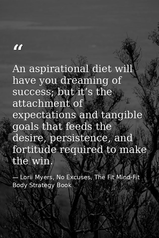 An aspirational diet will have you dreaming of success; but it’s the attachment of expectations and tangible goals that  — Lorii Myers, No Excuses, The Fit Mind-Fit Body Strategy Book