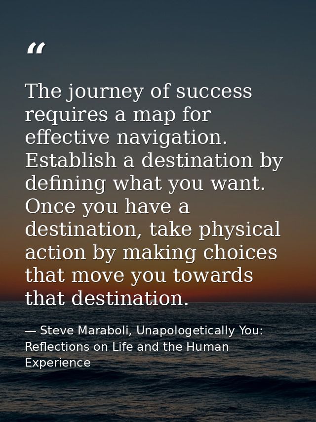 The journey of success requires a map for effective navigation. Establish a destination by defining what you want. Once  — Steve Maraboli, Unapologetically You: Reflections on Life and the Human Experience