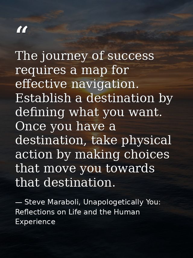 The journey of success requires a map for effective navigation. Establish a destination by defining what you want. Once  — Steve Maraboli, Unapologetically You: Reflections on Life and the Human Experience