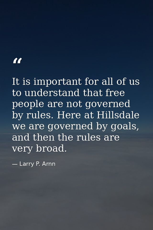 It is important for all of us to understand that free people are not governed by rules. Here at Hillsdale we are governe — Larry P. Arnn