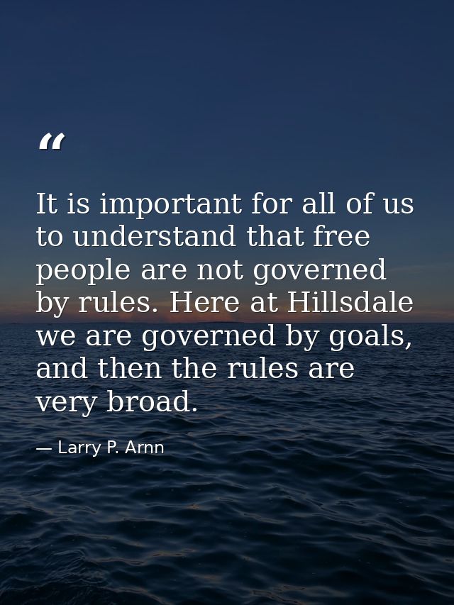 It is important for all of us to understand that free people are not governed by rules. Here at Hillsdale we are governe — Larry P. Arnn
