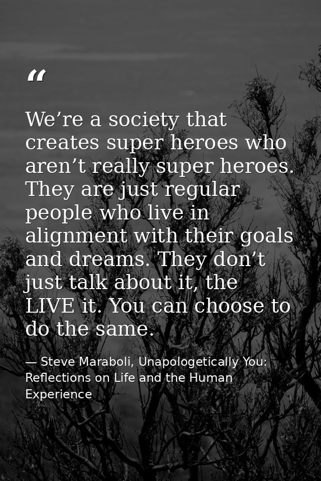 We’re a society that creates super heroes who aren’t really super heroes. They are just regular people who live in align — Steve Maraboli, Unapologetically You: Reflections on Life and the Human Experience