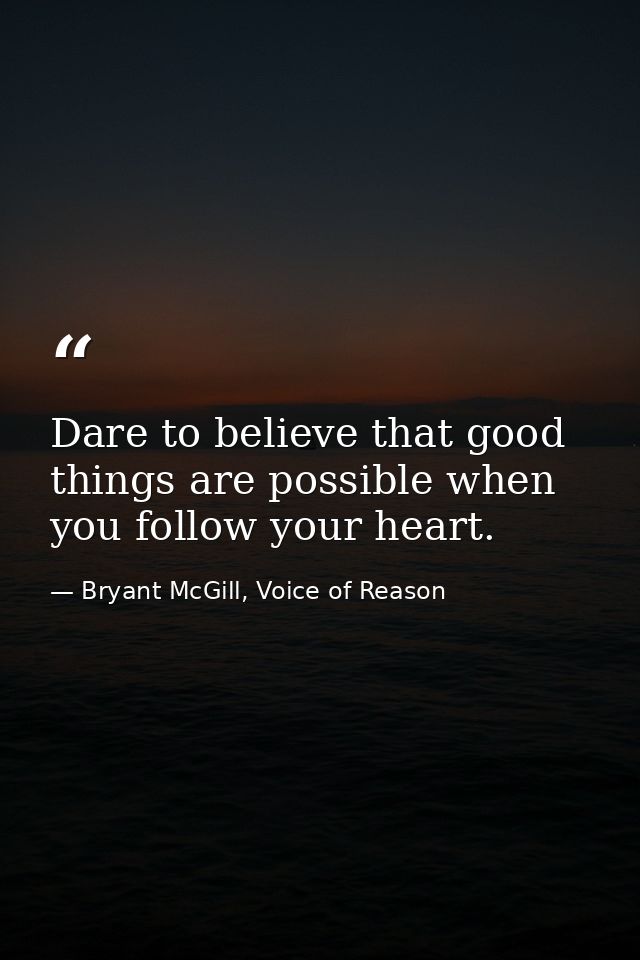 Dare to believe that good things are possible when you follow your heart. — Bryant McGill, Voice of Reason