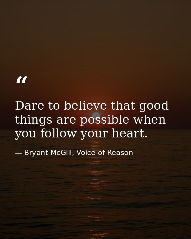 Dare to believe that good things are possible when you follow your heart. — Bryant McGill, Voice of Reason
