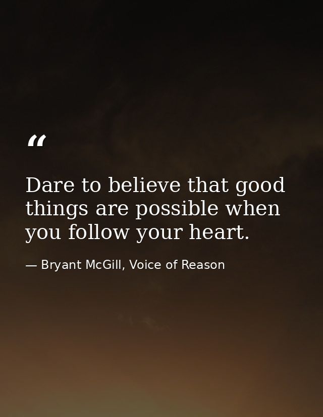 Dare to believe that good things are possible when you follow your heart. — Bryant McGill, Voice of Reason