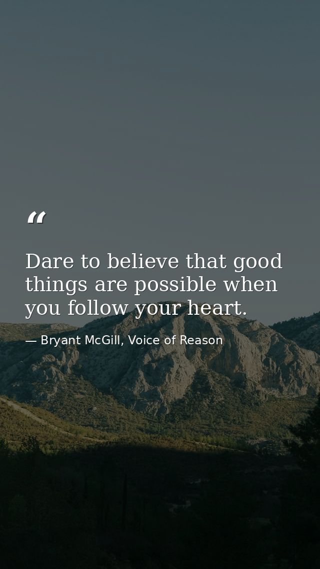 Dare to believe that good things are possible when you follow your heart. — Bryant McGill, Voice of Reason