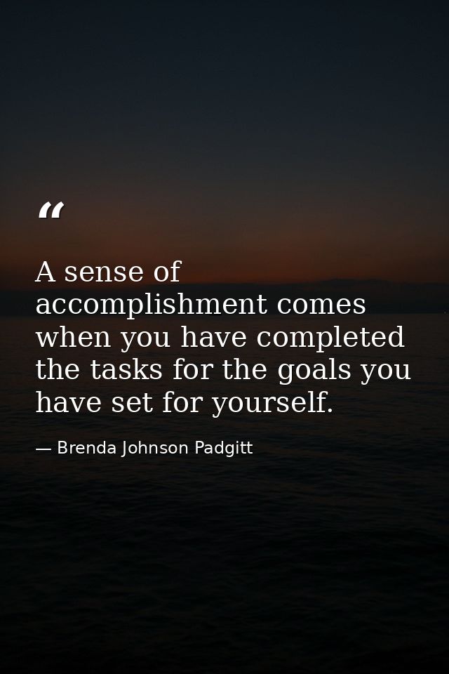 A sense of accomplishment comes when you have completed the tasks for the goals you have set for yourself. — Brenda Johnson Padgitt