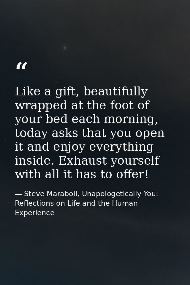 Like a gift, beautifully wrapped at the foot of your bed each morning, today asks that you open it and enjoy everything  — Steve Maraboli, Unapologetically You: Reflections on Life and the Human Experience