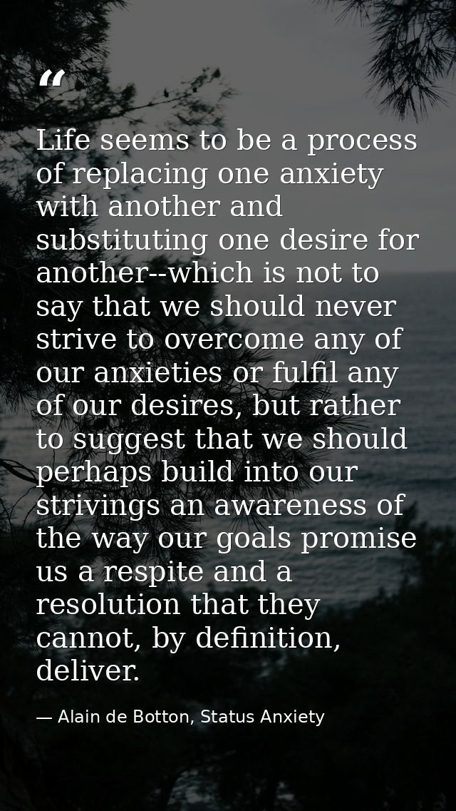 Life seems to be a process of replacing one anxiety with another and substituting one desire for another--which is not t — Alain de Botton, Status Anxiety
