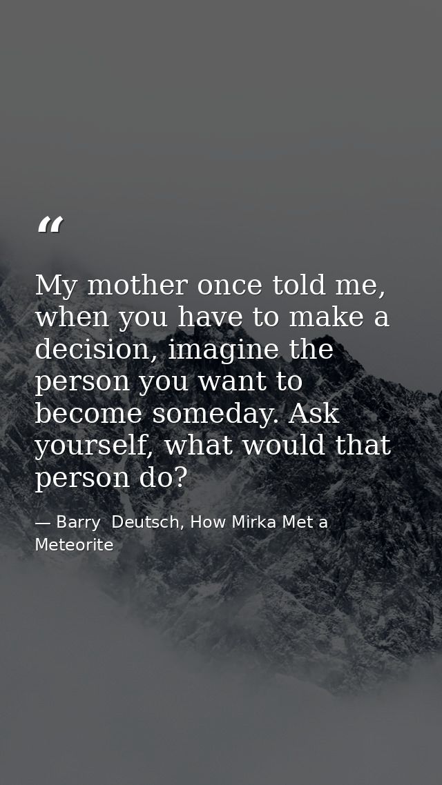 My mother once told me, when you have to make a decision, imagine the person you want to become someday. Ask yourself, w — Barry  Deutsch, How Mirka Met a Meteorite