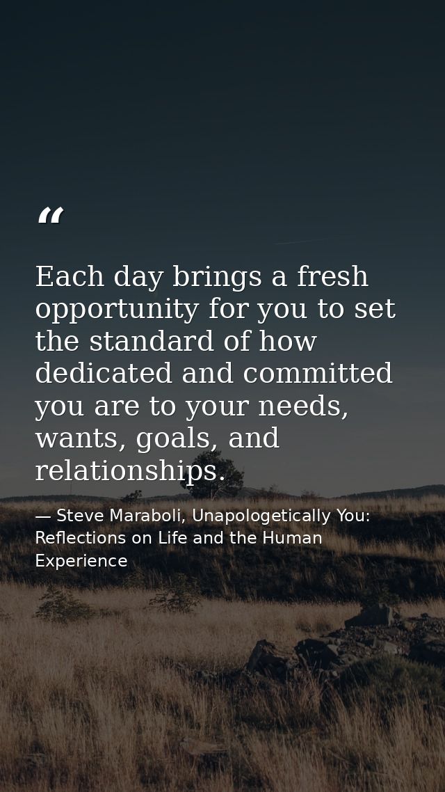 Each day brings a fresh opportunity for you to set the standard of how dedicated and committed you are to your needs, wa — Steve Maraboli, Unapologetically You: Reflections on Life and the Human Experience