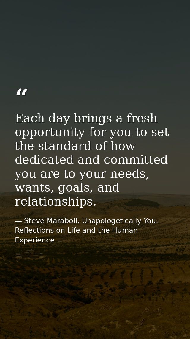 Each day brings a fresh opportunity for you to set the standard of how dedicated and committed you are to your needs, wa — Steve Maraboli, Unapologetically You: Reflections on Life and the Human Experience