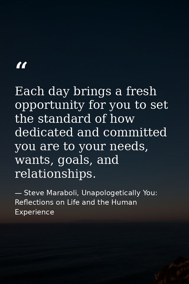 Each day brings a fresh opportunity for you to set the standard of how dedicated and committed you are to your needs, wa — Steve Maraboli, Unapologetically You: Reflections on Life and the Human Experience