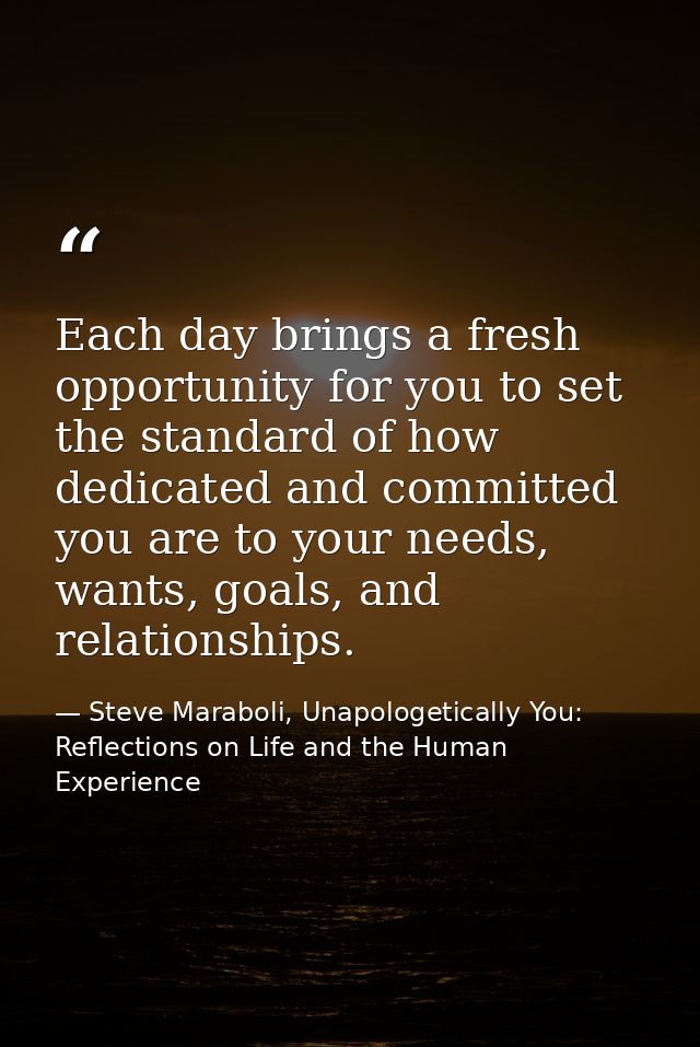 Each day brings a fresh opportunity for you to set the standard of how dedicated and committed you are to your needs, wa — Steve Maraboli, Unapologetically You: Reflections on Life and the Human Experience
