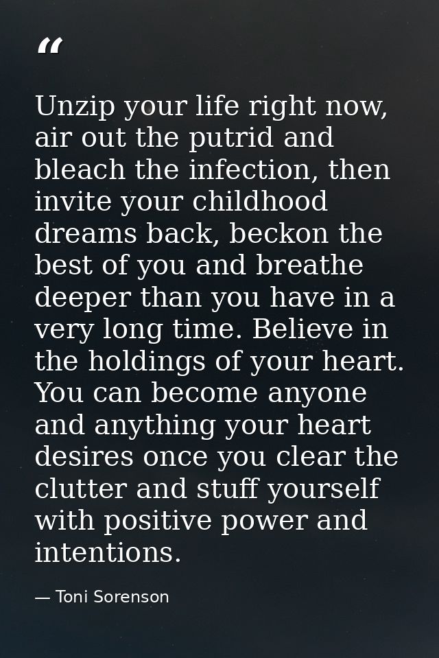 Unzip your life right now, air out the putrid and bleach the infection, then invite your childhood dreams back, beckon t — Toni Sorenson