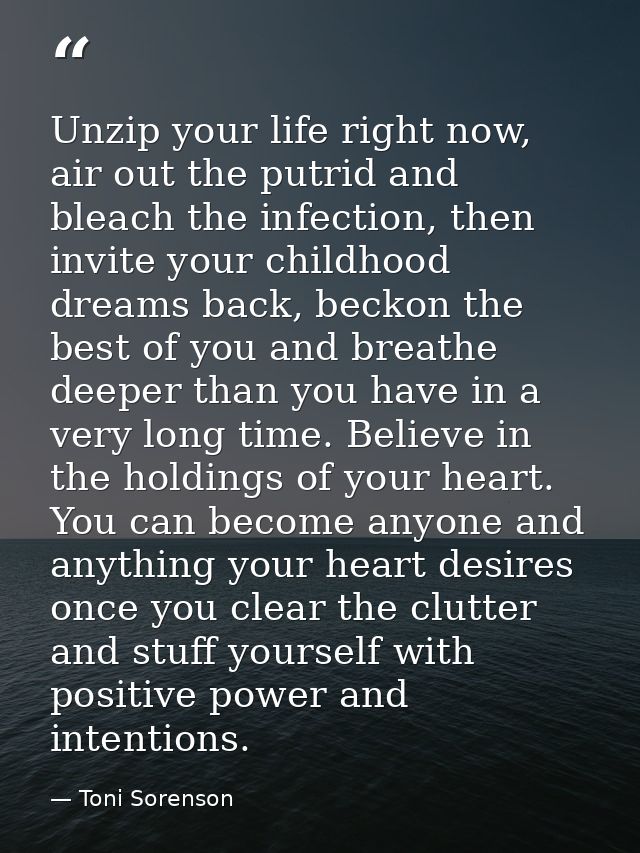 Unzip your life right now, air out the putrid and bleach the infection, then invite your childhood dreams back, beckon t — Toni Sorenson