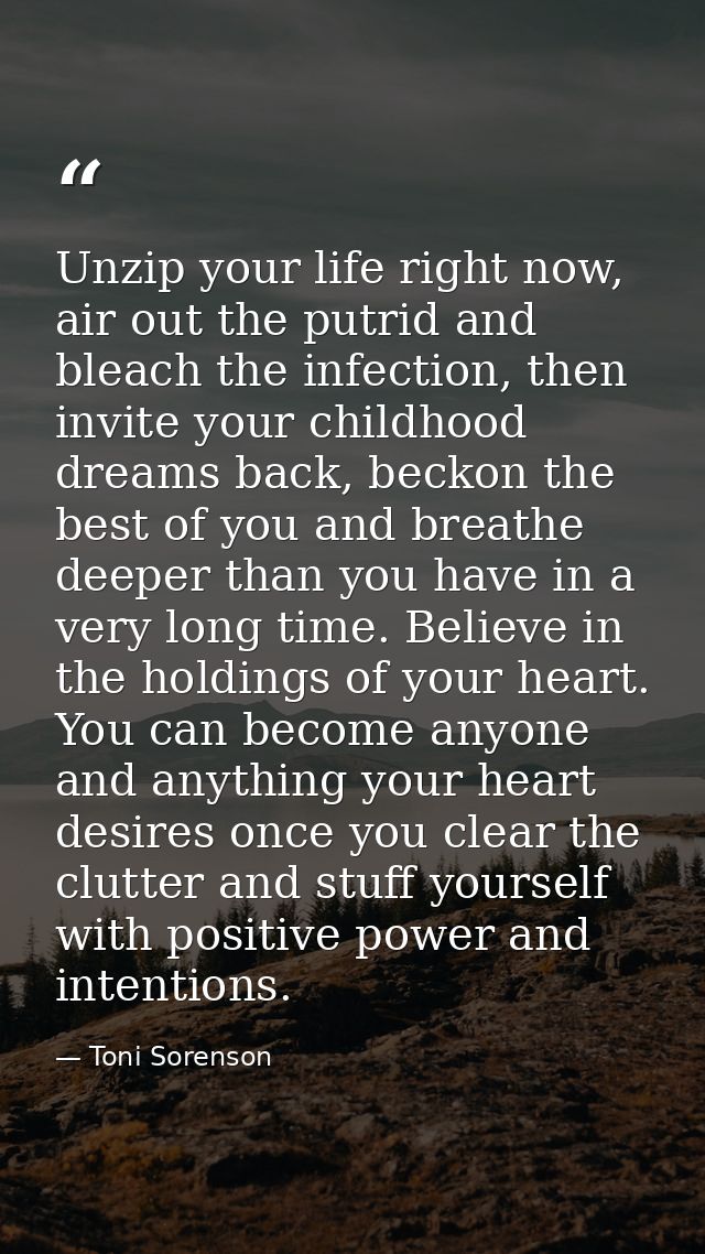 Unzip your life right now, air out the putrid and bleach the infection, then invite your childhood dreams back, beckon t — Toni Sorenson