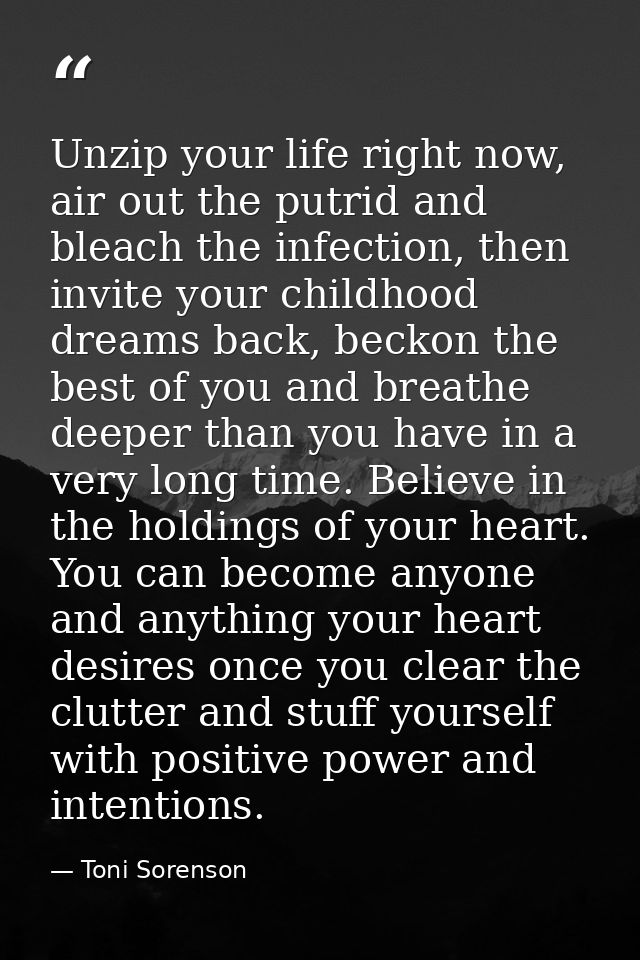 Unzip your life right now, air out the putrid and bleach the infection, then invite your childhood dreams back, beckon t — Toni Sorenson