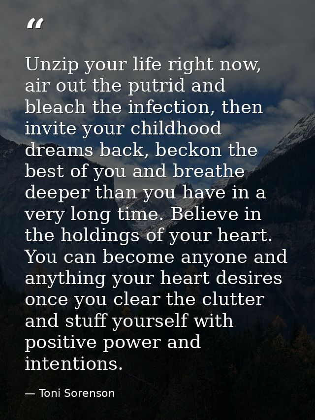 Unzip your life right now, air out the putrid and bleach the infection, then invite your childhood dreams back, beckon t — Toni Sorenson