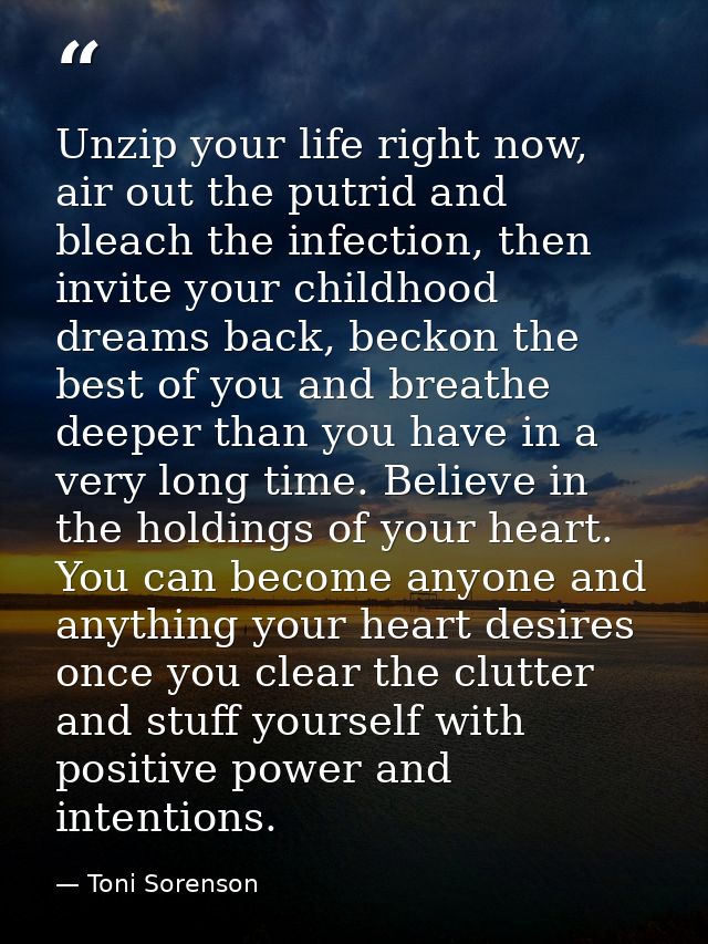 Unzip your life right now, air out the putrid and bleach the infection, then invite your childhood dreams back, beckon t — Toni Sorenson