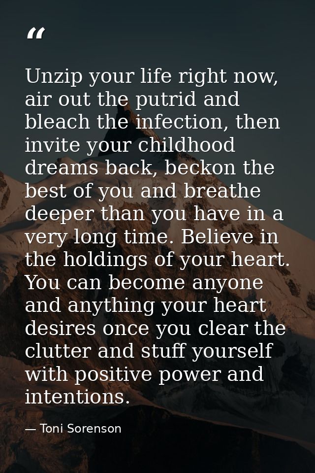 Unzip your life right now, air out the putrid and bleach the infection, then invite your childhood dreams back, beckon t — Toni Sorenson