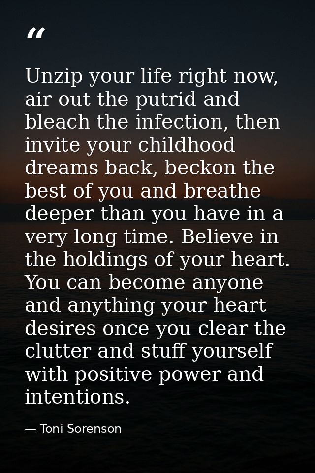 Unzip your life right now, air out the putrid and bleach the infection, then invite your childhood dreams back, beckon t — Toni Sorenson
