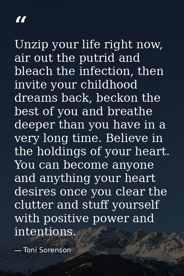 Unzip your life right now, air out the putrid and bleach the infection, then invite your childhood dreams back, beckon t — Toni Sorenson