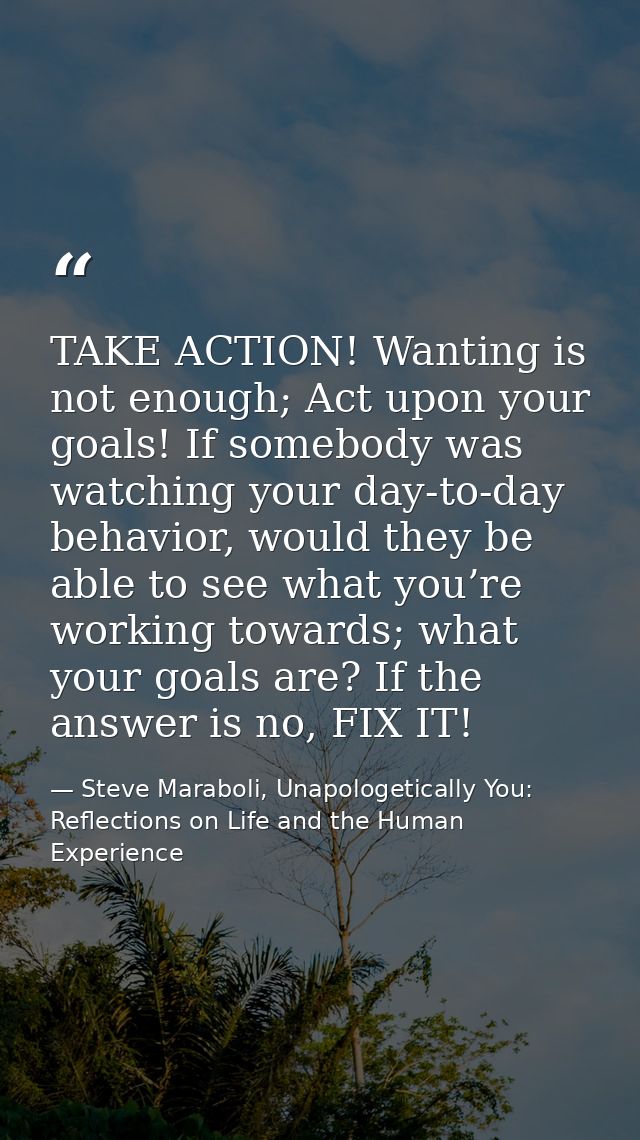 TAKE ACTION! Wanting is not enough; Act upon your goals! If somebody was watching your day-to-day behavior, would they b — Steve Maraboli, Unapologetically You: Reflections on Life and the Human Experience