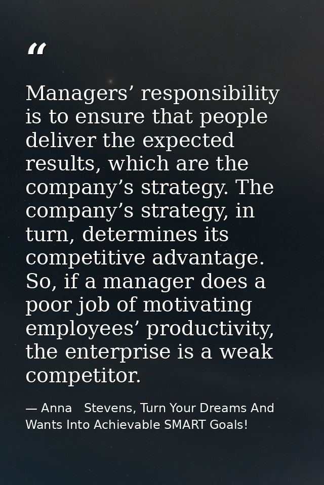 Managers’ responsibility is to ensure that people deliver the expected results, which are the company’s strategy. The co — Anna   Stevens, Turn Your Dreams And Wants Into Achievable SMART Goals!