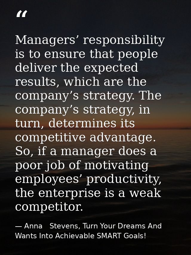 Managers’ responsibility is to ensure that people deliver the expected results, which are the company’s strategy. The co — Anna   Stevens, Turn Your Dreams And Wants Into Achievable SMART Goals!
