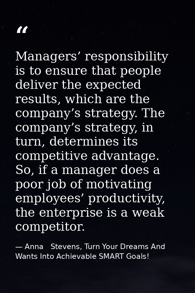 Managers’ responsibility is to ensure that people deliver the expected results, which are the company’s strategy. The co — Anna   Stevens, Turn Your Dreams And Wants Into Achievable SMART Goals!