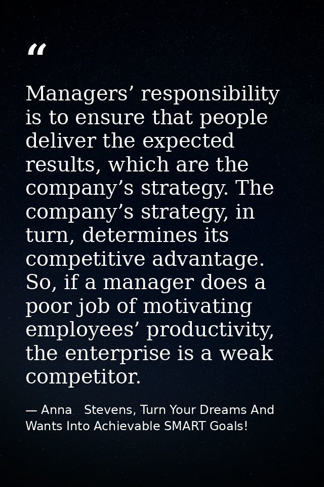 Managers’ responsibility is to ensure that people deliver the expected results, which are the company’s strategy. The co — Anna   Stevens, Turn Your Dreams And Wants Into Achievable SMART Goals!