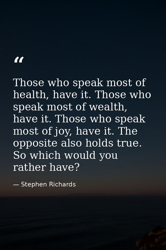 Those who speak most of health, have it. Those who speak most of wealth, have it. Those who speak most of joy, have it.  — Stephen Richards