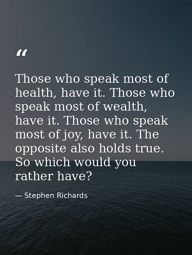Those who speak most of health, have it. Those who speak most of wealth, have it. Those who speak most of joy, have it.  — Stephen Richards