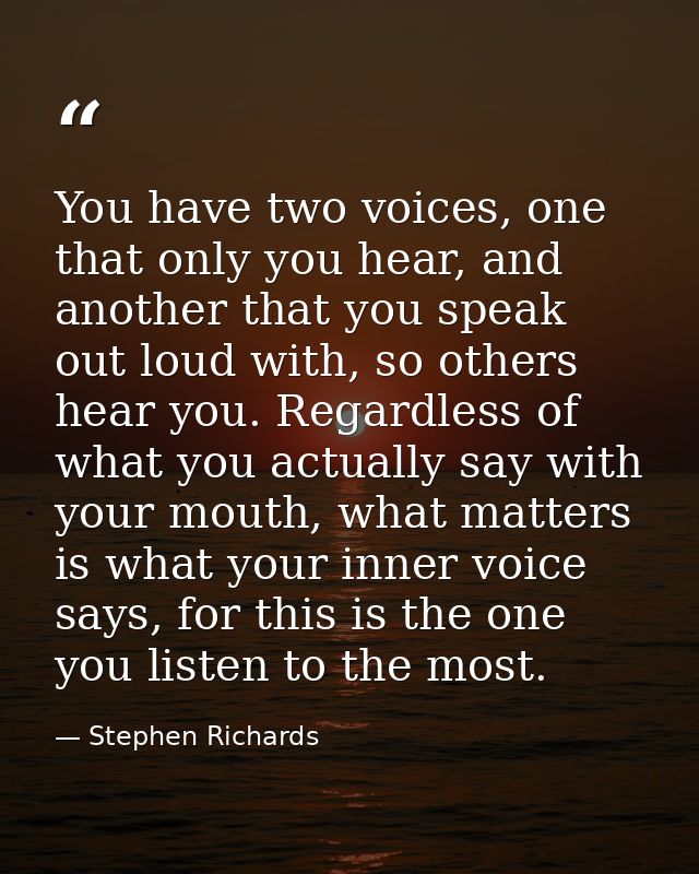 You have two voices, one that only you hear, and another that you speak out loud with, so others hear you. Regardless of — Stephen Richards