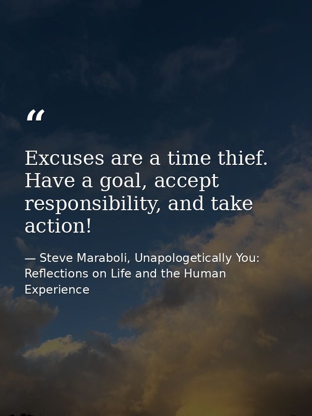 Excuses are a time thief. Have a goal, accept responsibility, and take action! — Steve Maraboli, Unapologetically You: Reflections on Life and the Human Experience