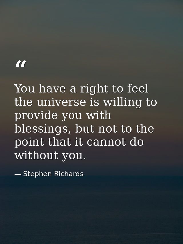 You have a right to feel the universe is willing to provide you with blessings, but not to the point that it cannot do w — Stephen Richards