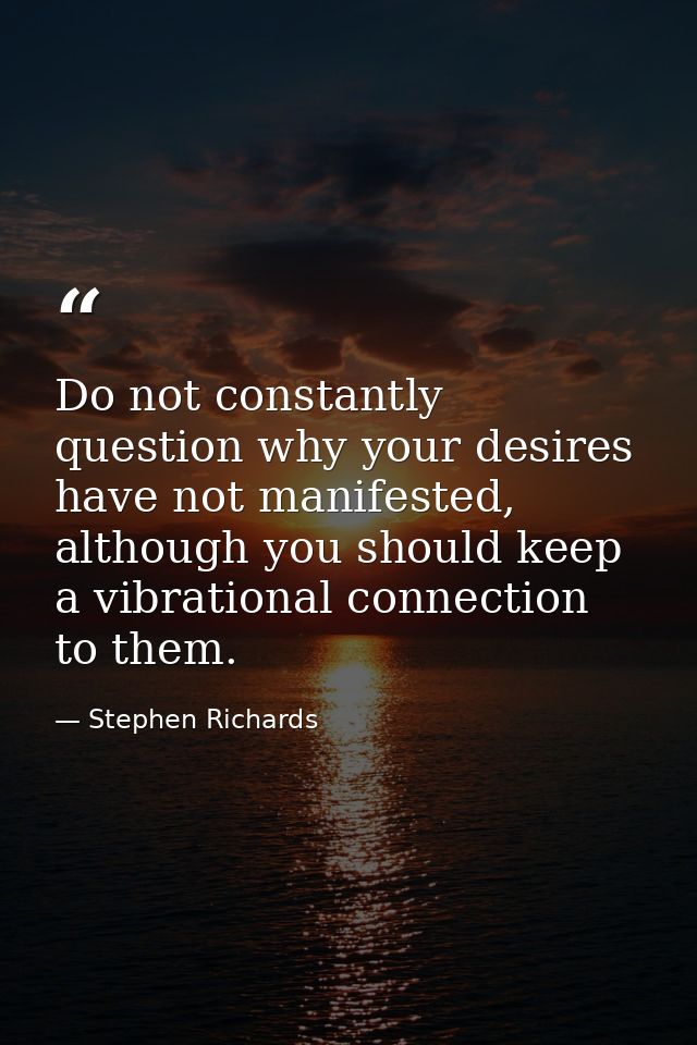 Do not constantly question why your desires have not manifested, although you should keep a vibrational connection to th — Stephen Richards