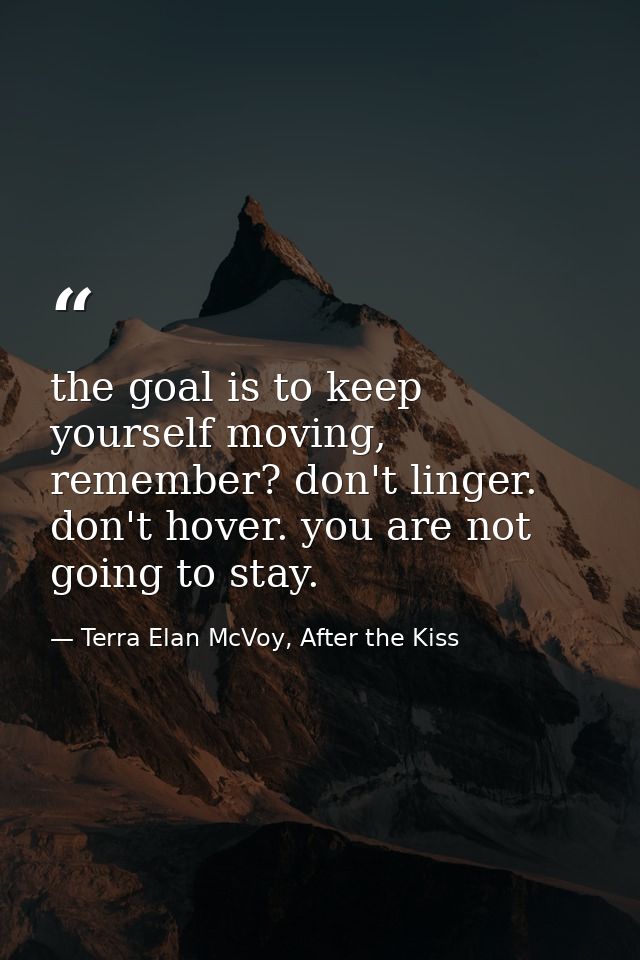 the goal is to keep yourself moving, remember? don't linger. don't hover. you are not going to stay. — Terra Elan McVoy, After the Kiss