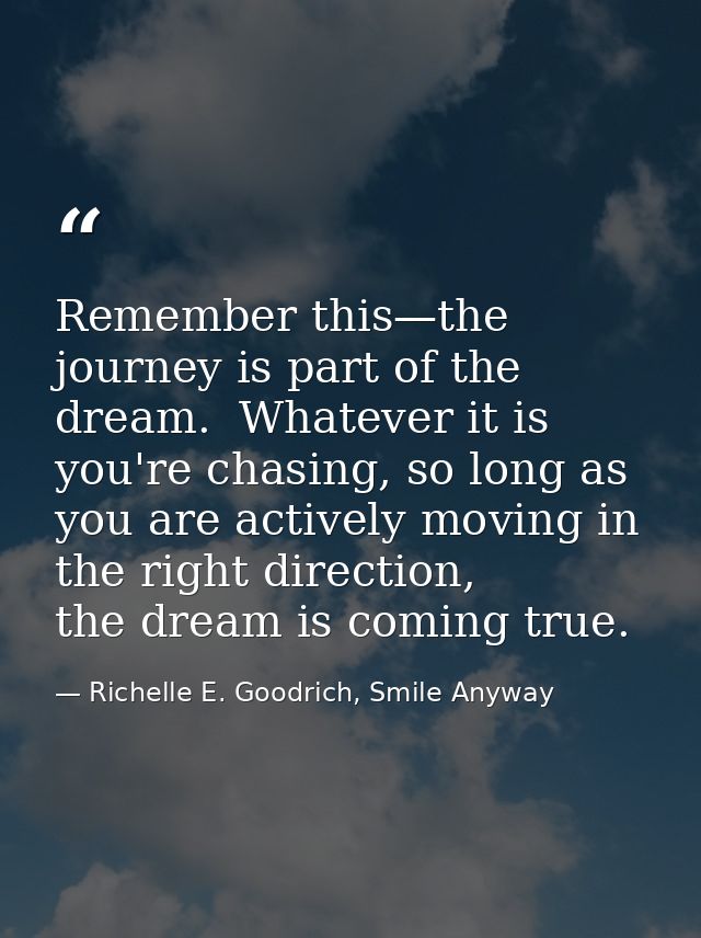 Remember this—the journey is part of the dream.  Whatever it is you're chasing, so long as you are actively moving in th — Richelle E. Goodrich, Smile Anyway