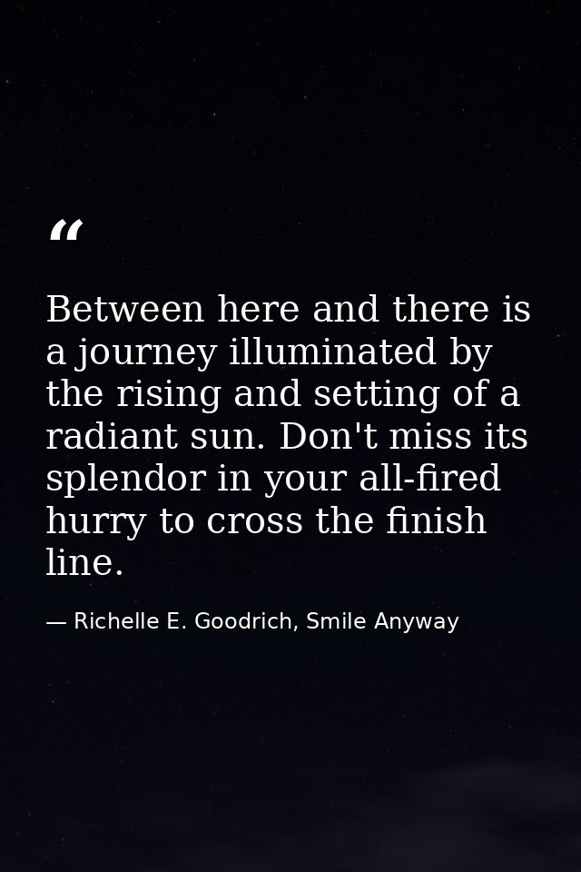 Between here and there is a journey illuminated by the rising and setting of a radiant sun. Don't miss its splendor in y — Richelle E. Goodrich, Smile Anyway