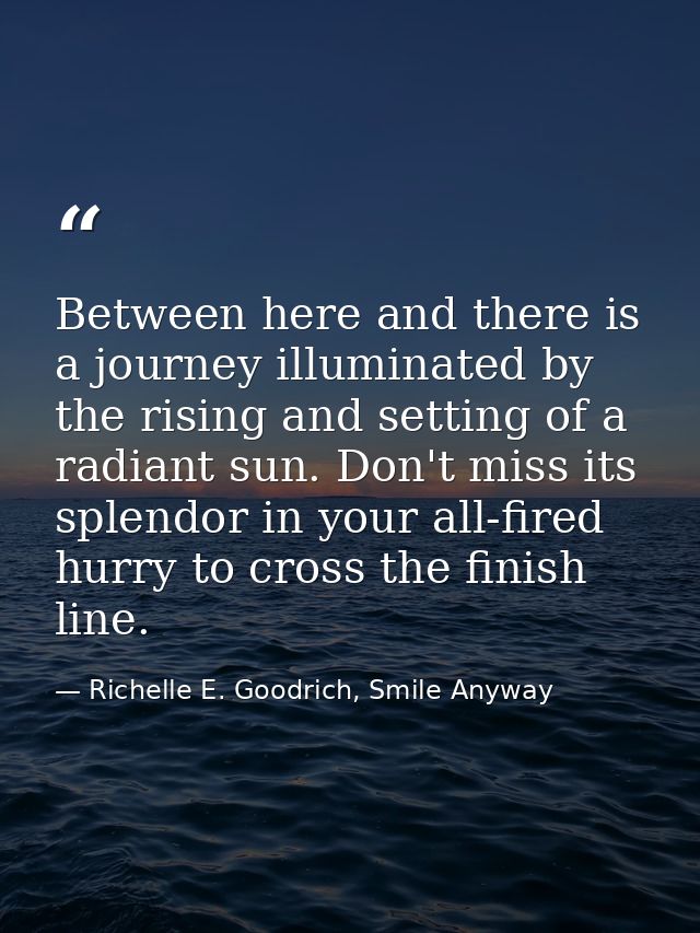 Between here and there is a journey illuminated by the rising and setting of a radiant sun. Don't miss its splendor in y — Richelle E. Goodrich, Smile Anyway