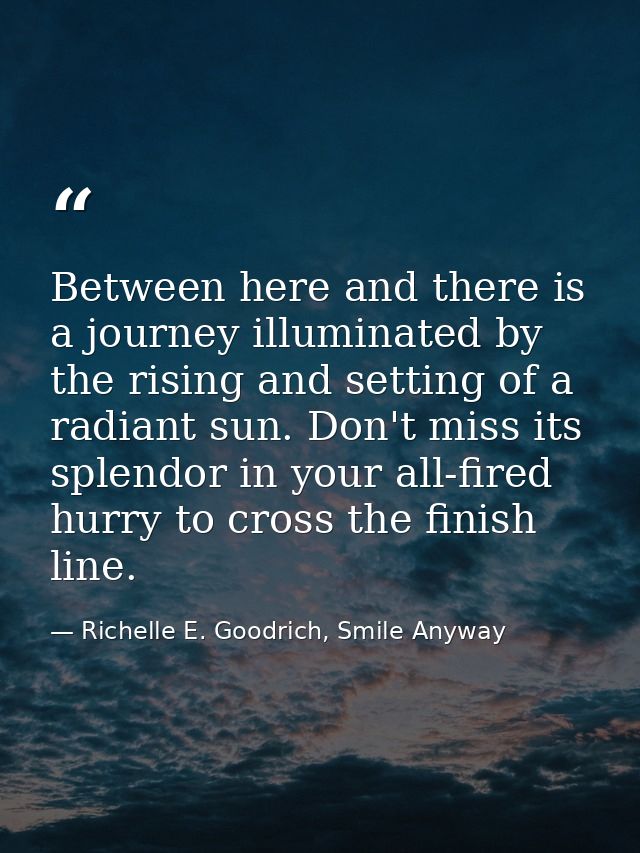 Between here and there is a journey illuminated by the rising and setting of a radiant sun. Don't miss its splendor in y — Richelle E. Goodrich, Smile Anyway
